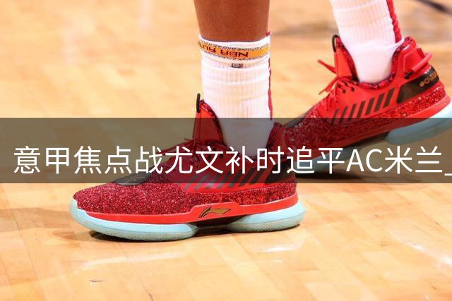 意甲焦点战尤文补时追平AC米兰 加蒂绝杀救主